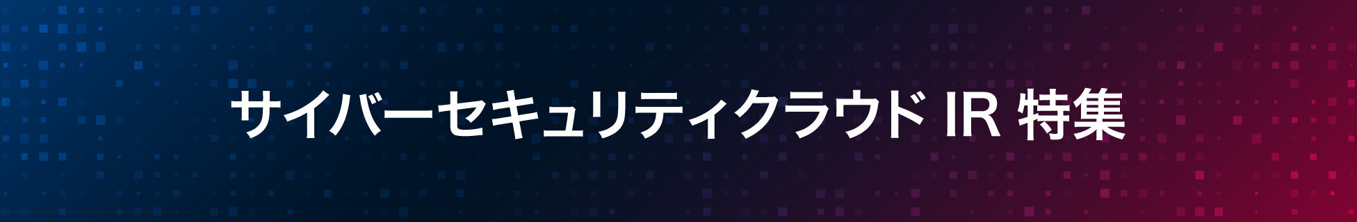 サイバーセキュリティクラウドIR特集